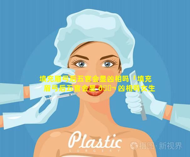 填充眉弓后五官会显凶相吗「填充眉弓后五官会显 🐬 凶相吗女生」